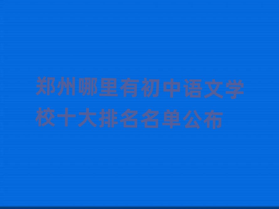 鄭州哪里有初中語(yǔ)文學(xué)校十大排名名單公布