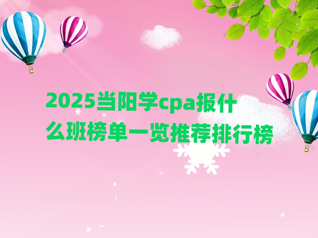 2025當陽學cpa報什么班榜單一覽推薦排行榜