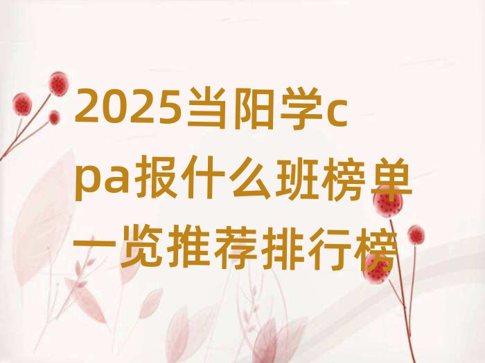 2025當陽學cpa報什么班榜單一覽推薦排行榜