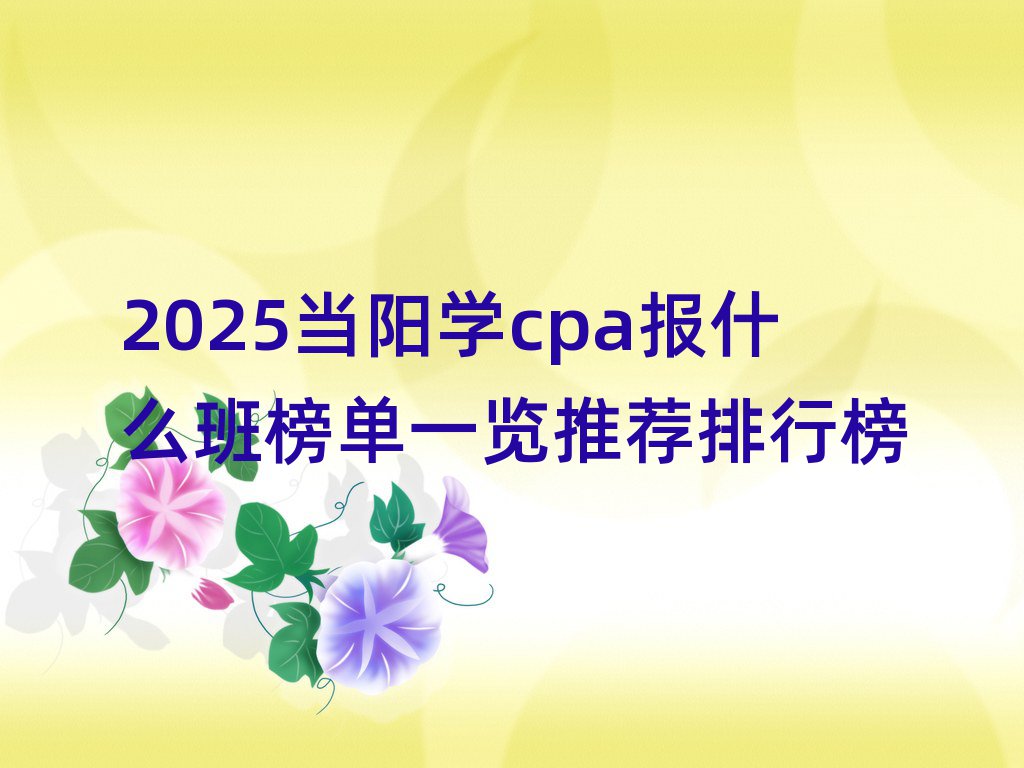 2025當陽學cpa報什么班榜單一覽推薦排行榜