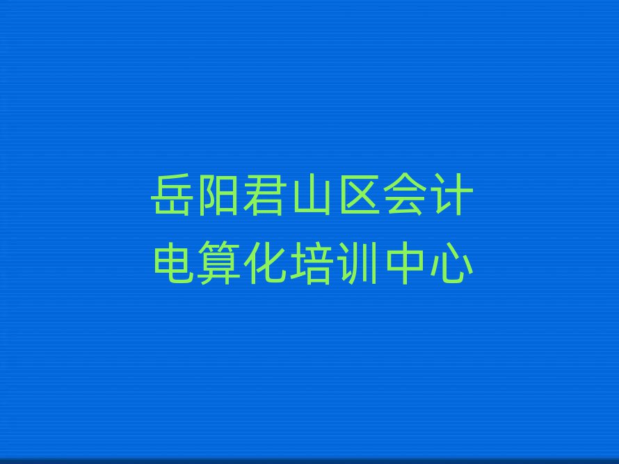 岳陽君山區(qū)會計電算化學(xué)校在哪精選名單排行榜匯總
