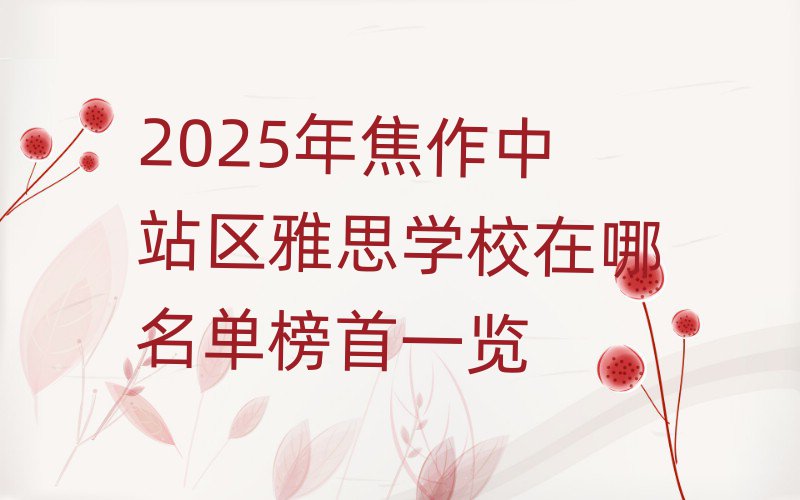 2025年焦作中站區(qū)雅思學校在哪名單榜首一覽