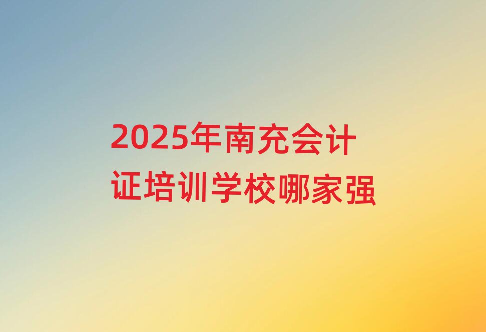 2025年南充會計證培訓(xùn)學(xué)校哪家強