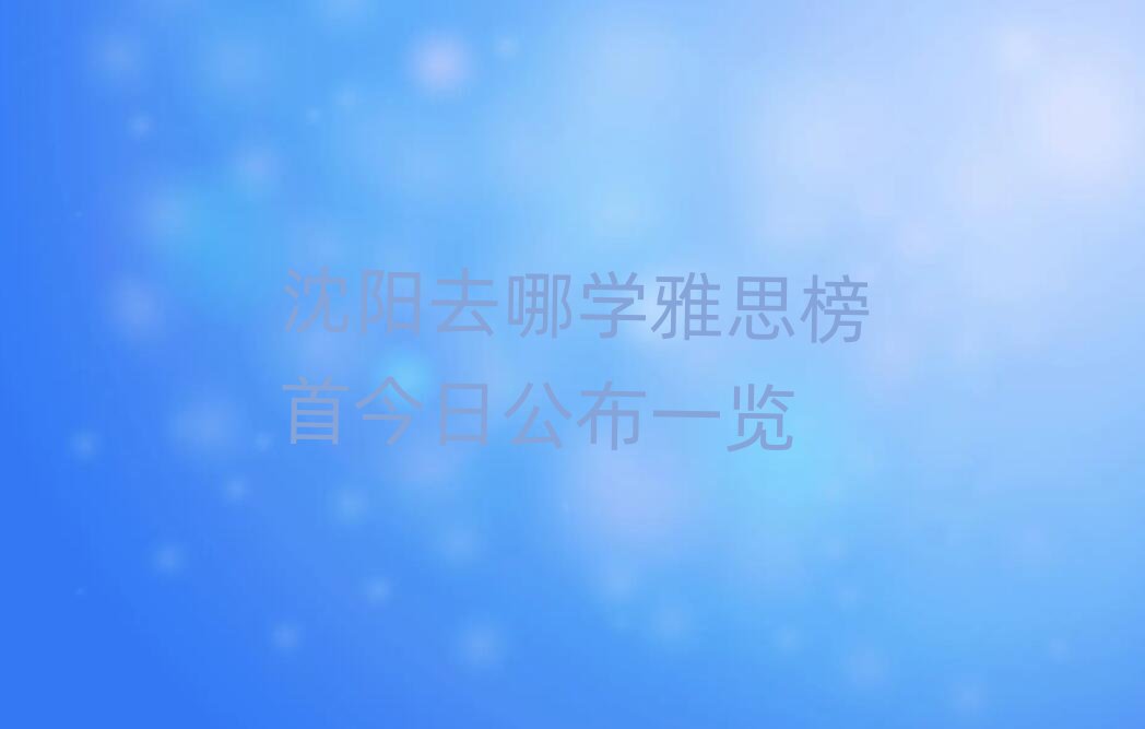 沈陽去哪學雅思榜首今日公布一覽