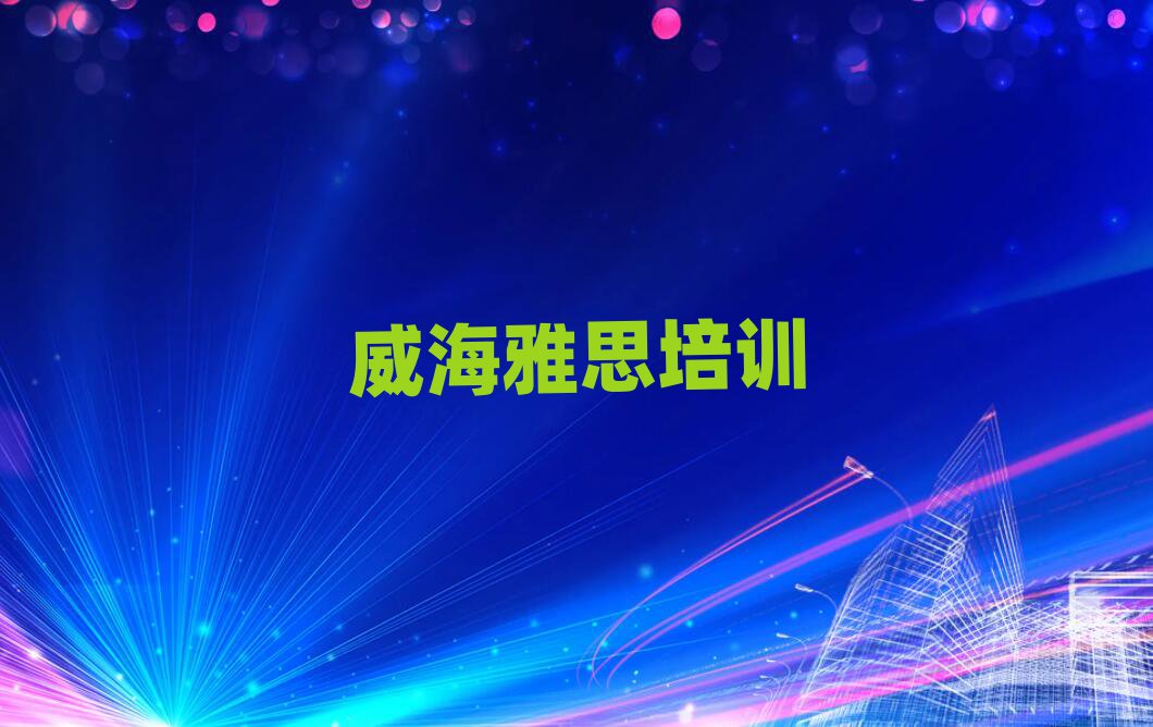 2025年威海環(huán)翠區(qū)雅思學(xué)校的雅思課程表