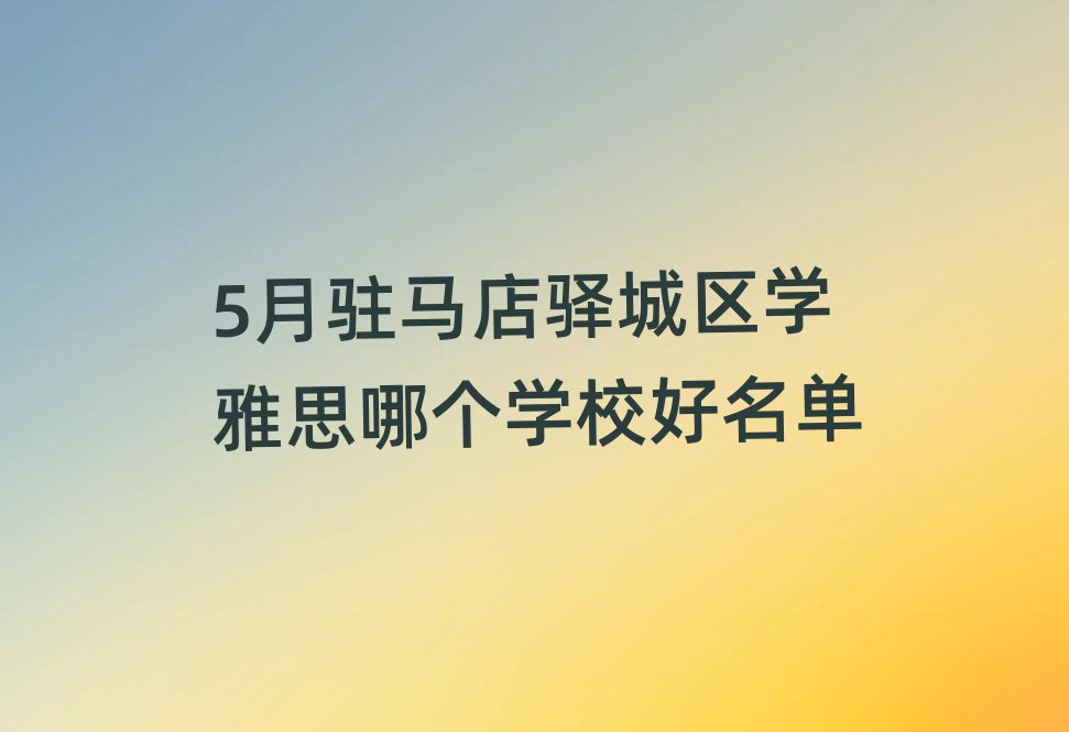 5月駐馬店驛城區(qū)學雅思哪個學校好名單