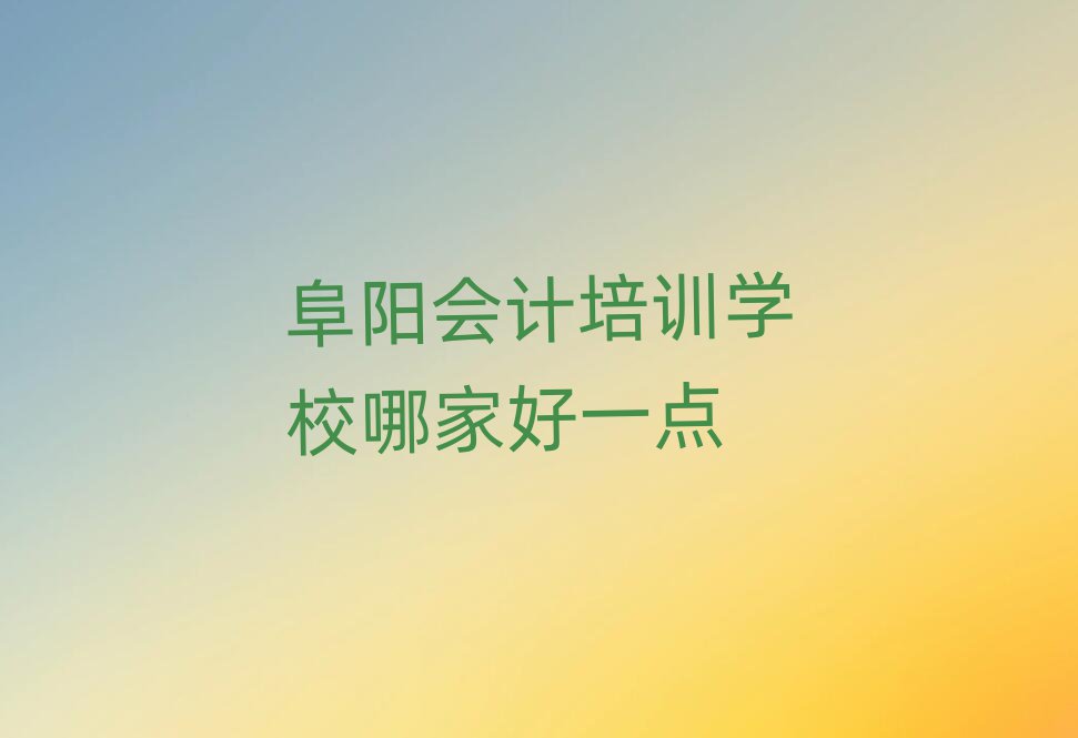 阜陽會(huì)計(jì)培訓(xùn)學(xué)校哪家好一點(diǎn)