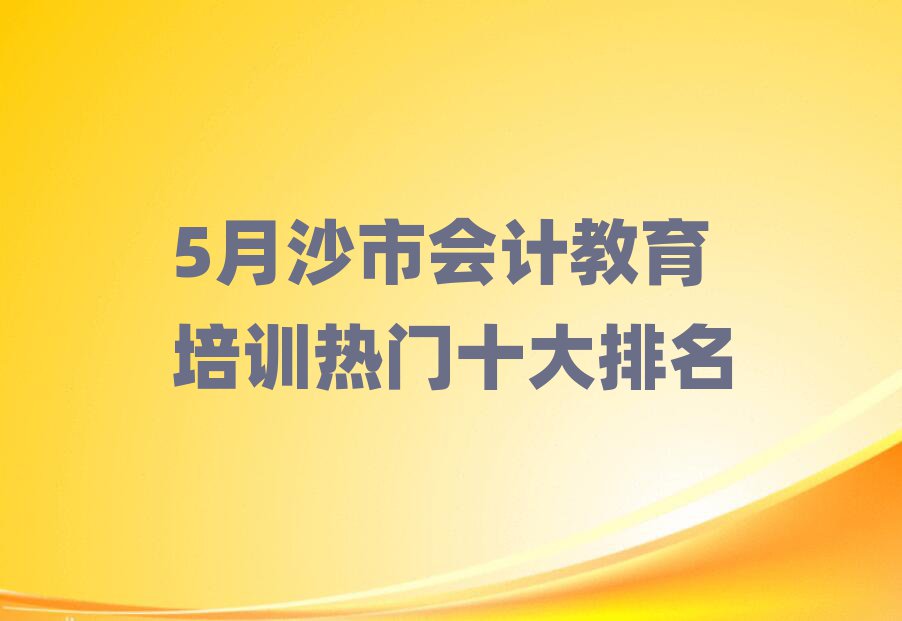 5月沙市會(huì)計(jì)教育培訓(xùn)熱門十大排名