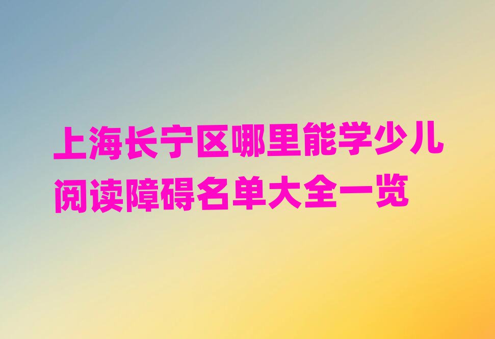 上海長寧區(qū)哪里能學(xué)少兒閱讀障礙名單大全一覽