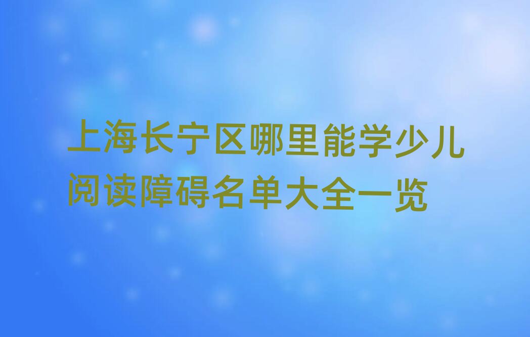 上海長寧區(qū)哪里能學(xué)少兒閱讀障礙名單大全一覽