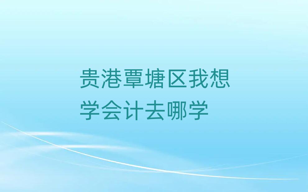 貴港覃塘區(qū)我想學(xué)會計(jì)去哪學(xué)
