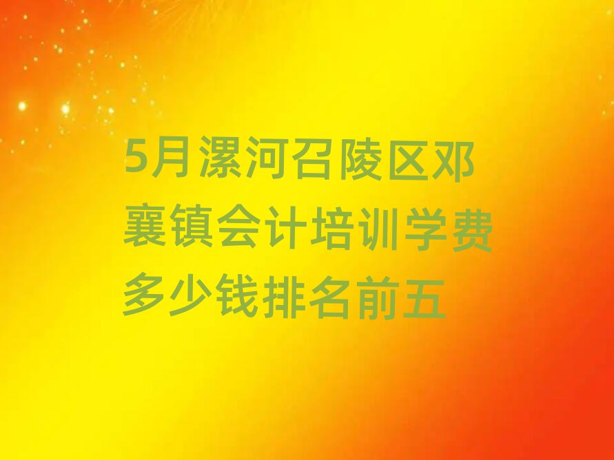 5月漯河召陵區(qū)鄧襄鎮(zhèn)會計培訓(xùn)學(xué)費多少錢排名前五