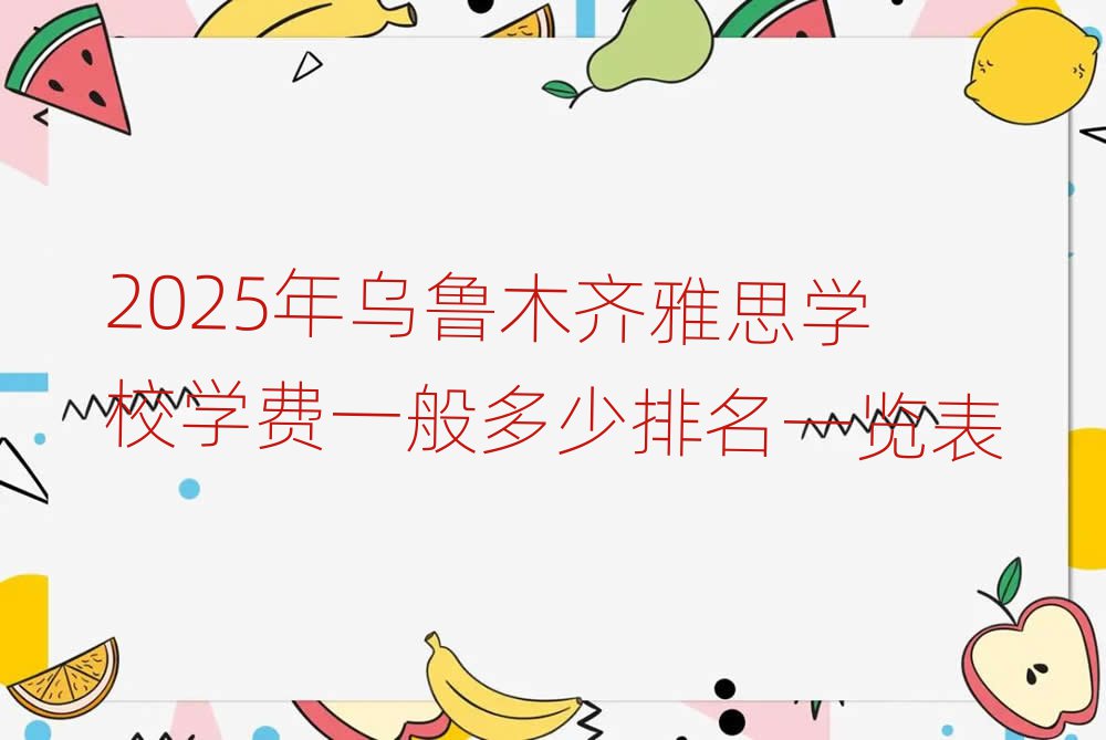 2025年烏魯木齊雅思學(xué)校學(xué)費(fèi)一般多少排名一覽表
