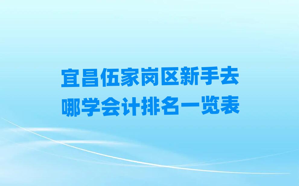 宜昌伍家崗區(qū)新手去哪學(xué)會計(jì)排名一覽表