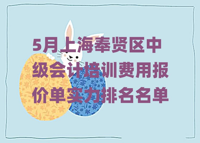 5月上海奉賢區(qū)中級(jí)會(huì)計(jì)培訓(xùn)費(fèi)用報(bào)價(jià)單實(shí)力排名名單