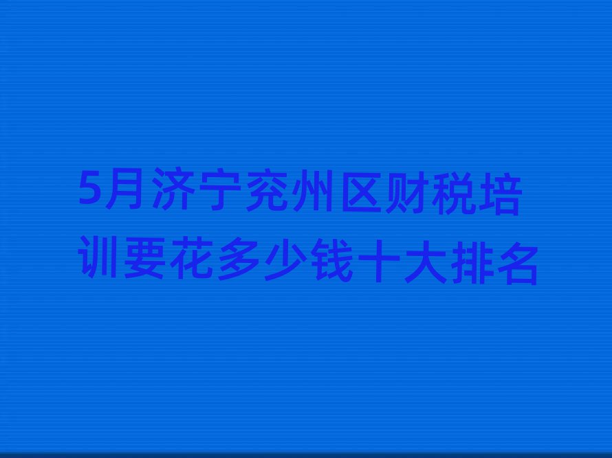 5月濟(jì)寧兗州區(qū)財稅培訓(xùn)要花多少錢十大排名