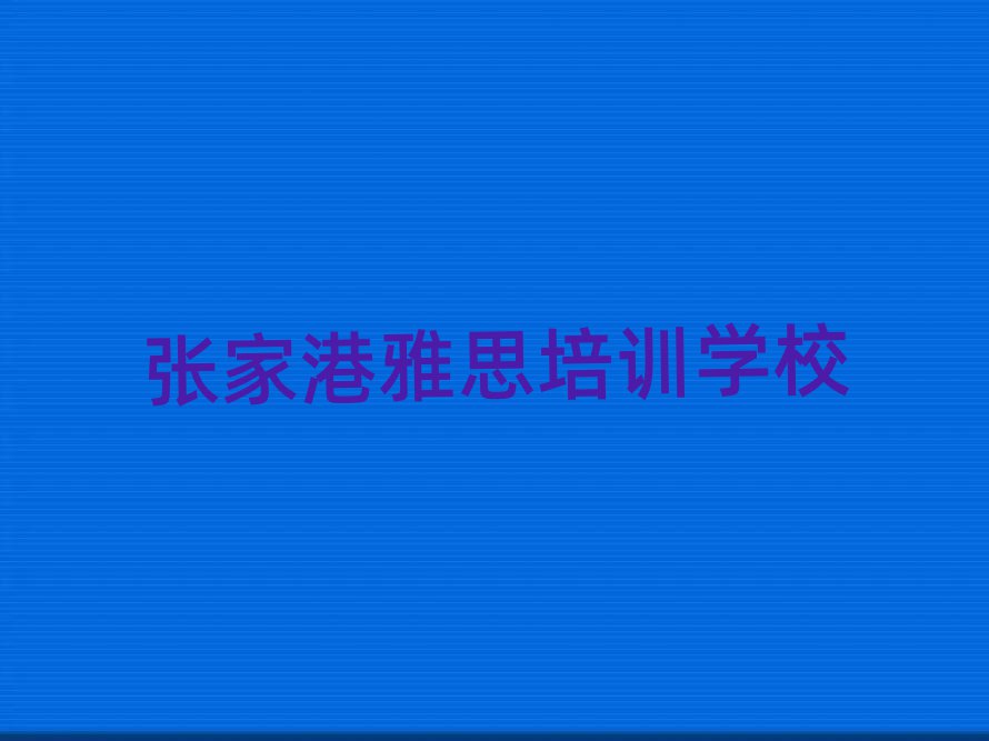 張家港學(xué)雅思的學(xué)校排名口碑好的