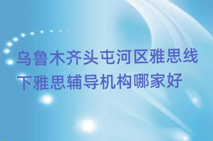 烏魯木齊頭屯河區(qū)雅思線下雅思輔導機構(gòu)哪家好