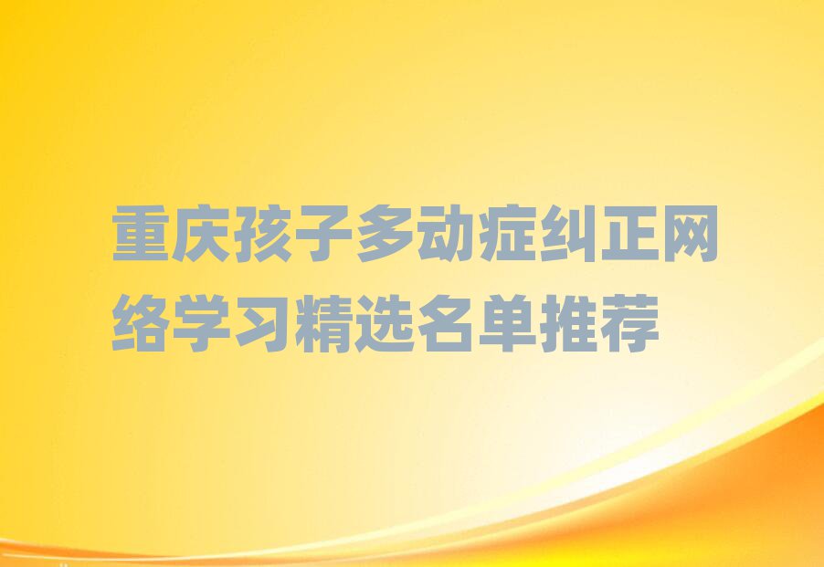 重慶孩子多動癥糾正網(wǎng)絡(luò)學(xué)習(xí)精選名單推薦