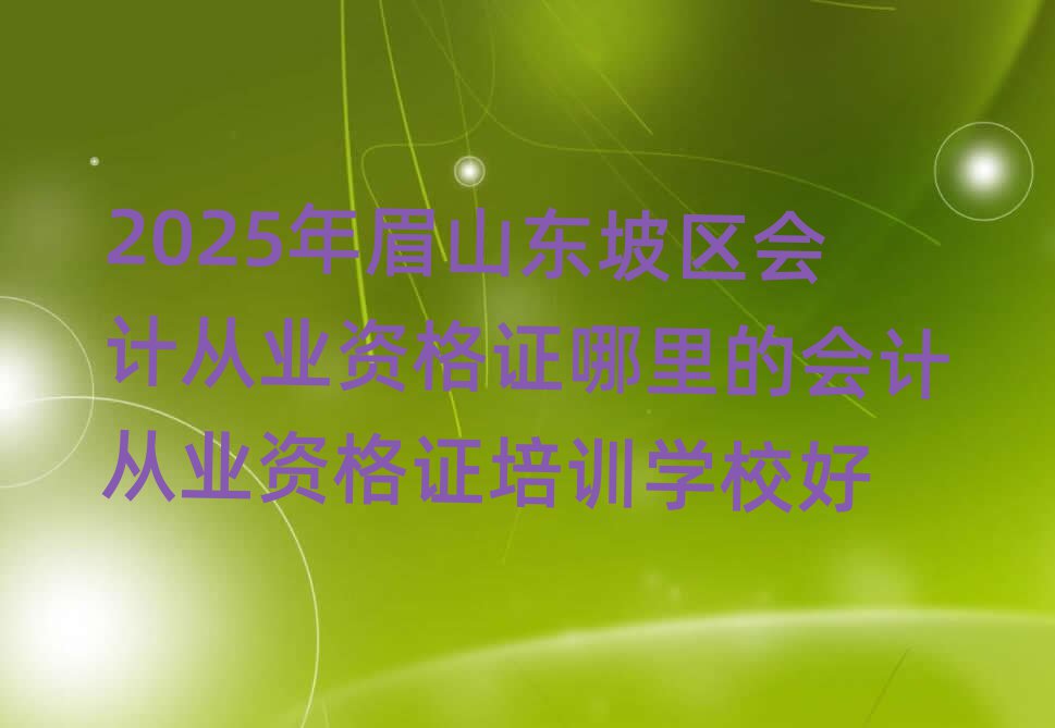2025年眉山東坡區(qū)會計從業(yè)資格證哪里的會計從業(yè)資格證培訓(xùn)學(xué)校好