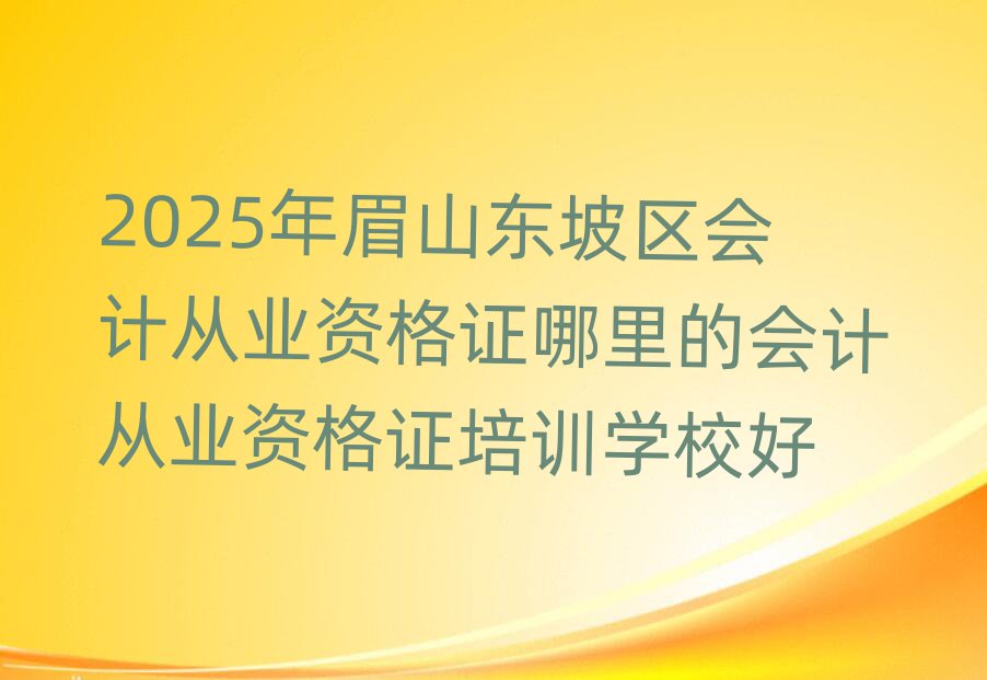 2025年眉山東坡區(qū)會計從業(yè)資格證哪里的會計從業(yè)資格證培訓(xùn)學(xué)校好