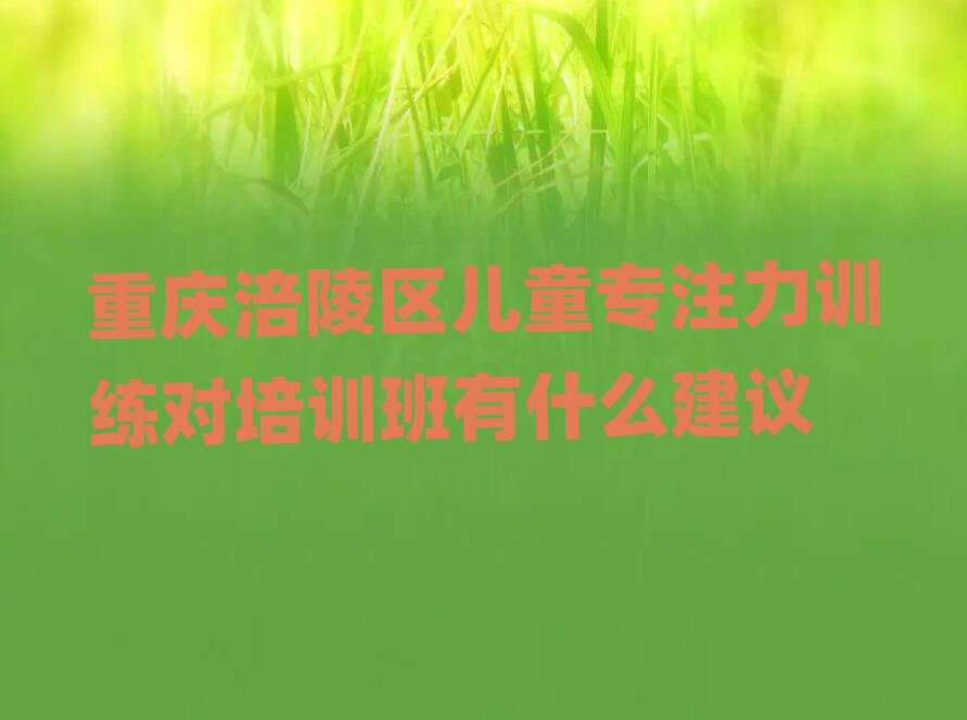 重慶涪陵區(qū)兒童專注力訓(xùn)練對(duì)培訓(xùn)班有什么建議