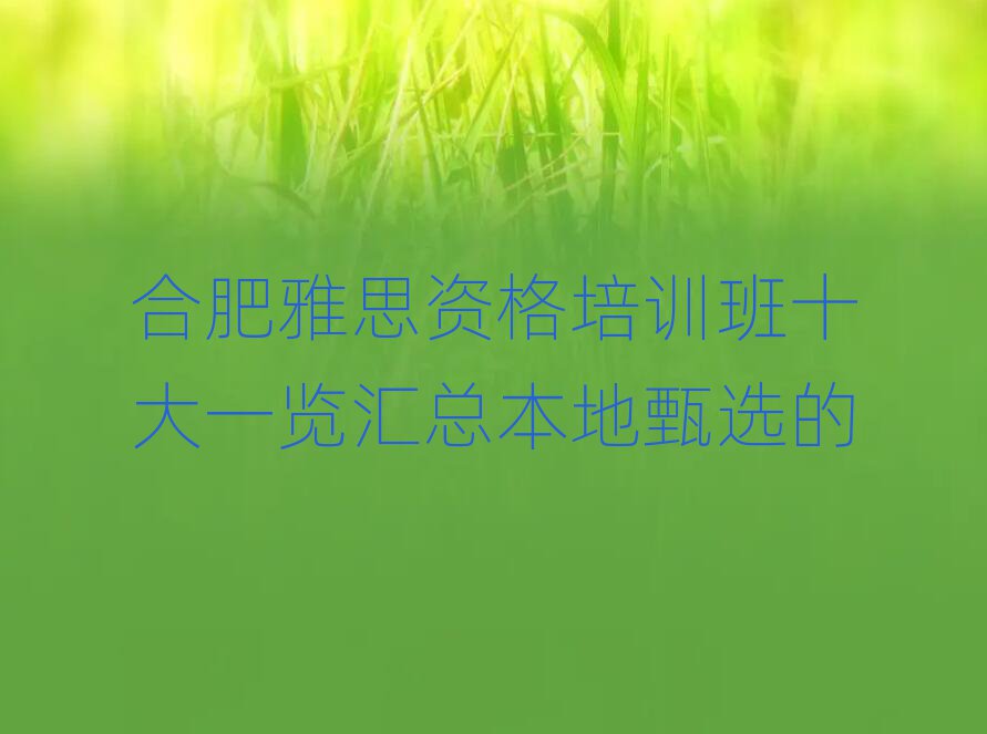 合肥雅思資格培訓(xùn)班十大一覽匯總本地甄選的