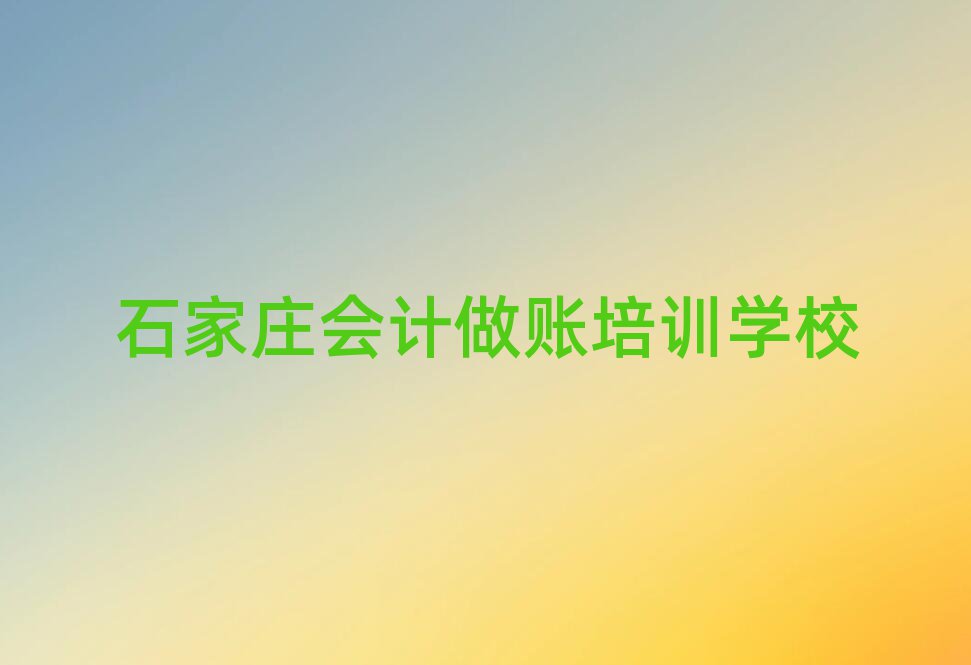 石家莊學(xué)會(huì)計(jì)做賬到哪里好十大一覽匯總本地甄選的