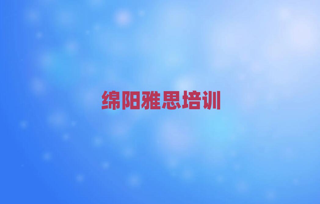 2025年好的綿陽(yáng)雅思培訓(xùn)學(xué)校單排名前五