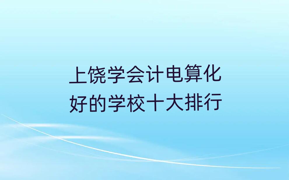 上饒學(xué)會(huì)計(jì)電算化好的學(xué)校十大排行