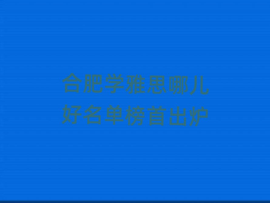 合肥學(xué)雅思哪兒好名單榜首出爐