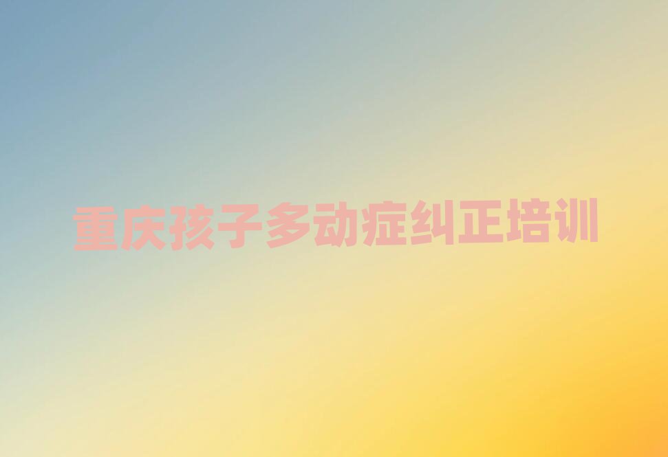 2025年重慶的孩子多動(dòng)癥糾正機(jī)構(gòu) 排名