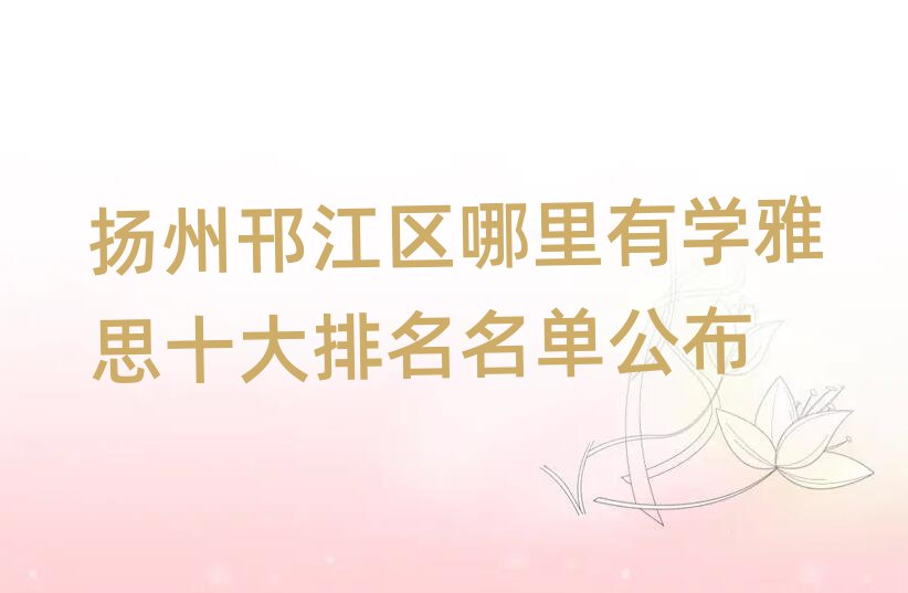 揚(yáng)州邗江區(qū)哪里有學(xué)雅思十大排名名單公布