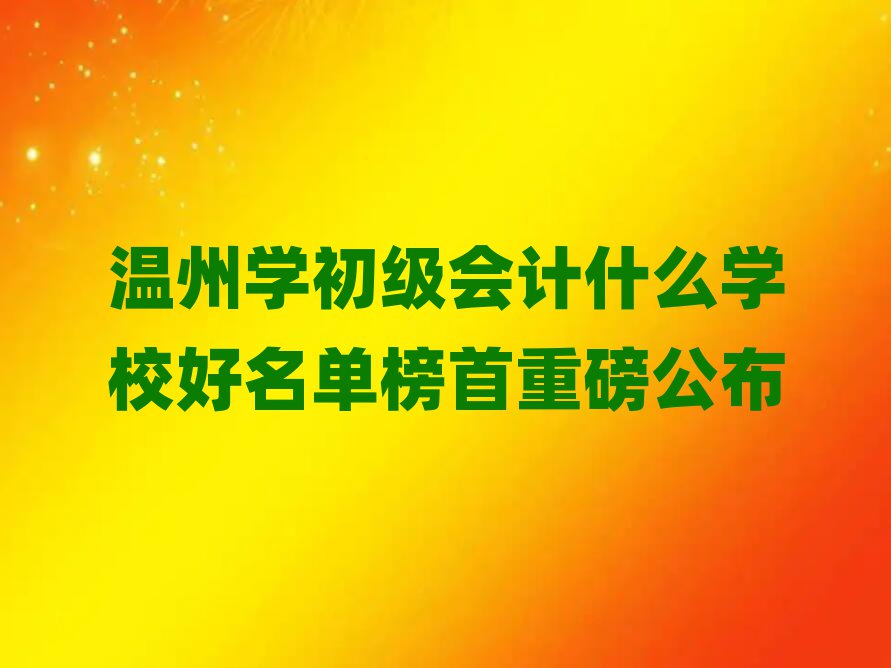 溫州學初級會計什么學校好名單榜首重磅公布