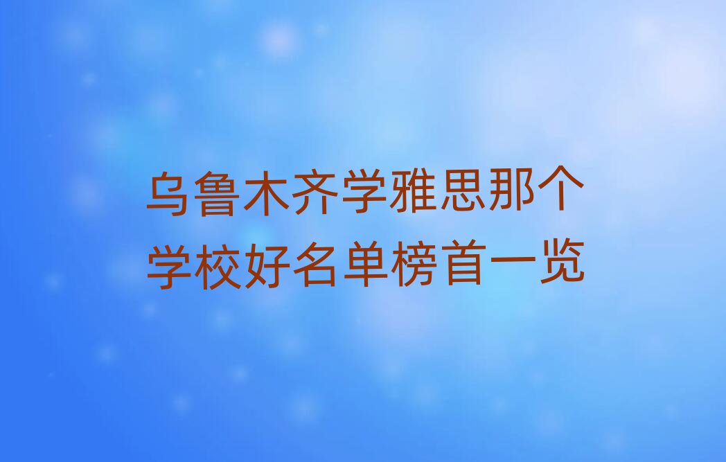 烏魯木齊學(xué)雅思那個(gè)學(xué)校好名單榜首一覽