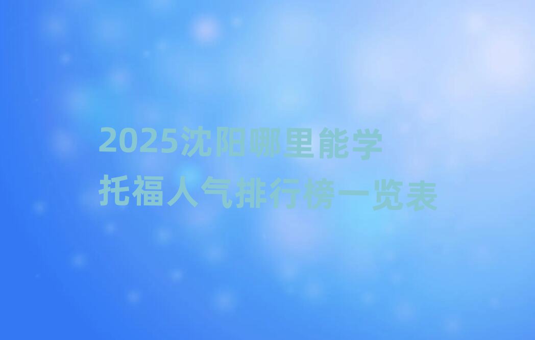 2025沈陽哪里能學(xué)托福人氣排行榜一覽表