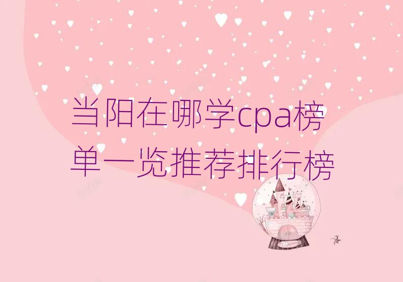 當(dāng)陽在哪學(xué)cpa榜單一覽推薦排行榜