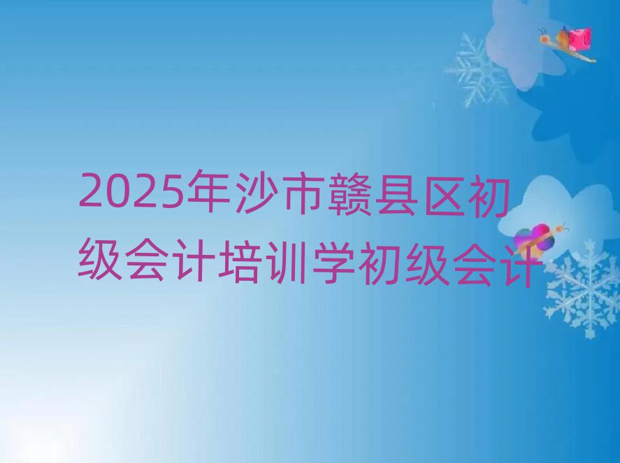 2025年沙市贛縣區(qū)初級會計培訓學初級會計