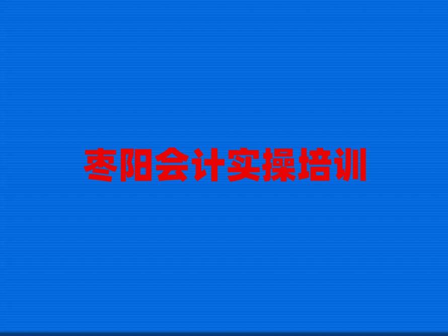 棗陽哪家會計實操學(xué)校好值得推薦的名單榜首一覽