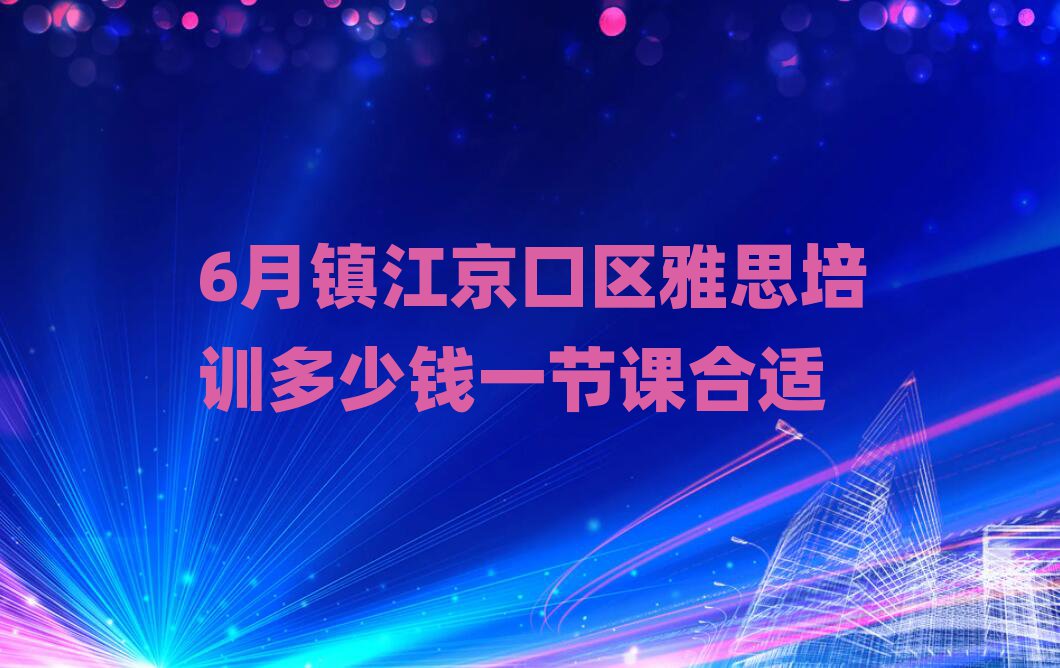 6月鎮(zhèn)江京口區(qū)雅思培訓多少錢一節(jié)課合適