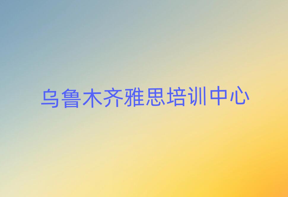 烏魯木齊讀雅思哪個(gè)學(xué)校好榜首揭秘一覽詳細(xì)名單
