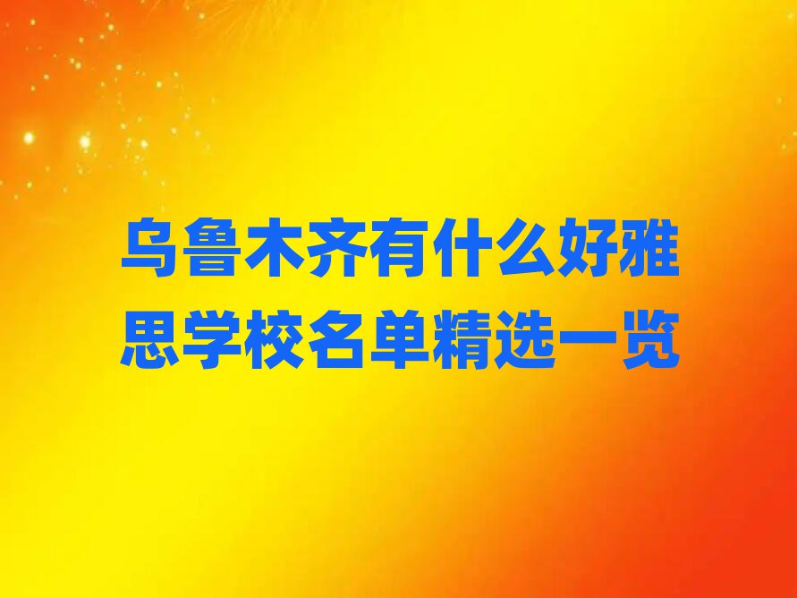 烏魯木齊有什么好雅思學(xué)校名單精選一覽