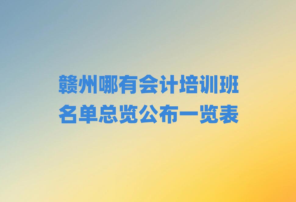 贛州哪有會計培訓班名單總覽公布一覽表