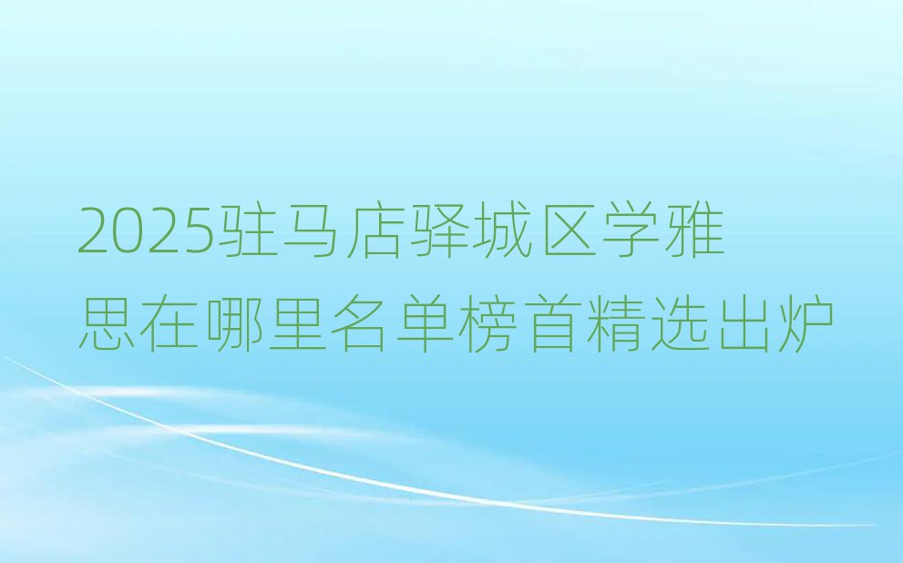 2025駐馬店驛城區(qū)學(xué)雅思在哪里名單榜首精選出爐