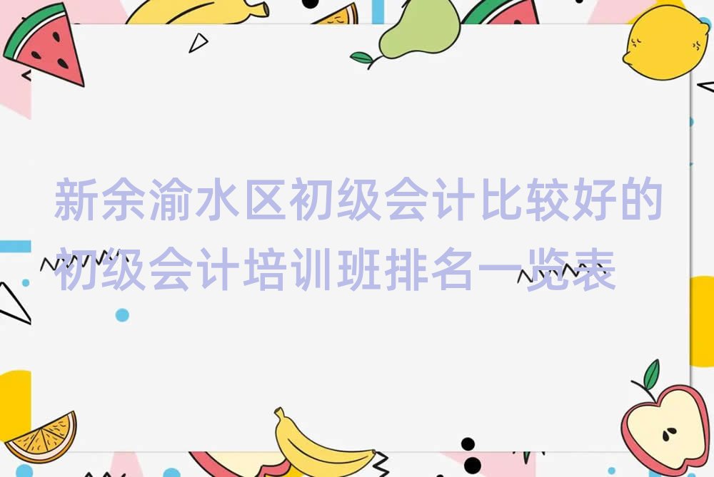 新余渝水區(qū)初級會計比較好的初級會計培訓(xùn)班排名一覽表