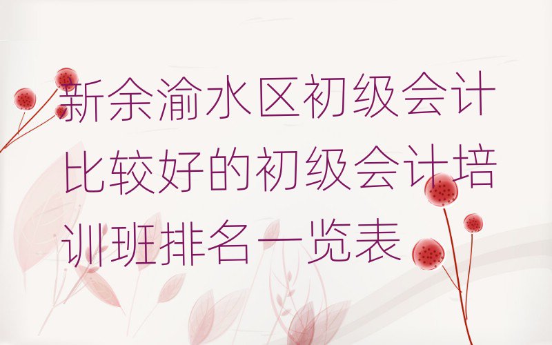 新余渝水區(qū)初級會計比較好的初級會計培訓(xùn)班排名一覽表