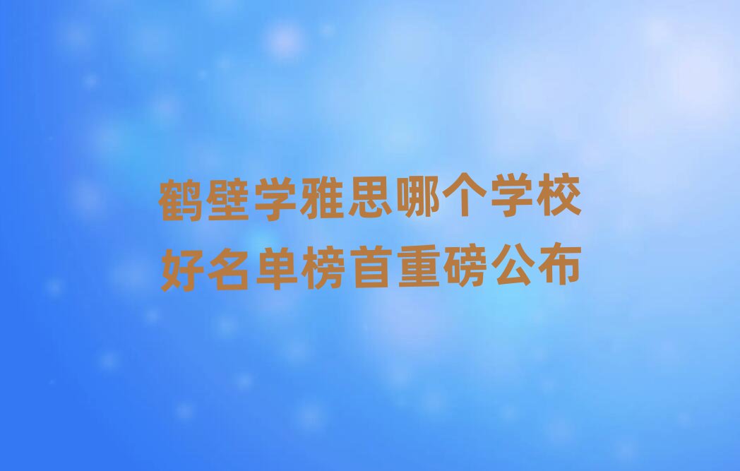 鶴壁學(xué)雅思哪個學(xué)校好名單榜首重磅公布