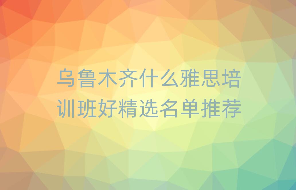 烏魯木齊什么雅思培訓(xùn)班好精選名單推薦
