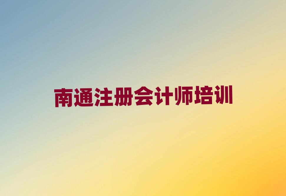 2025南通港閘區(qū)注冊會計師學校在哪十大排名名單公布