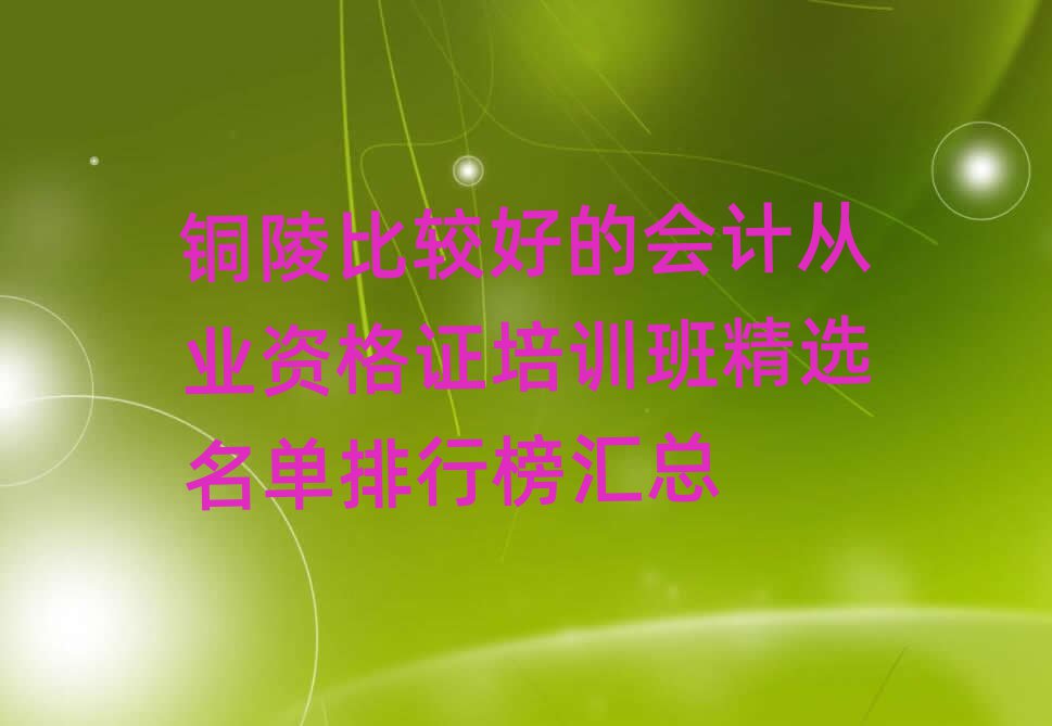銅陵比較好的會(huì)計(jì)從業(yè)資格證培訓(xùn)班精選名單排行榜匯總